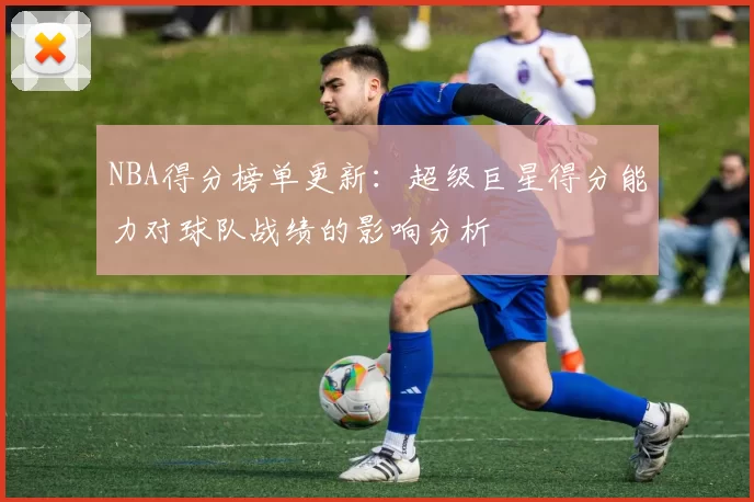 NBA得分榜单更新：超级巨星得分能力对球队战绩的影响分析