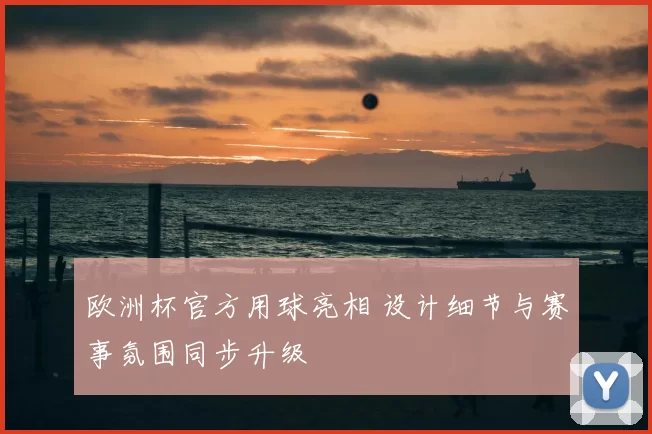 欧洲杯官方用球亮相 设计细节与赛事氛围同步升级