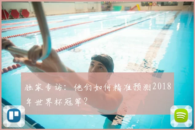 独家专访：他们如何精准预测2018年世界杯冠军？