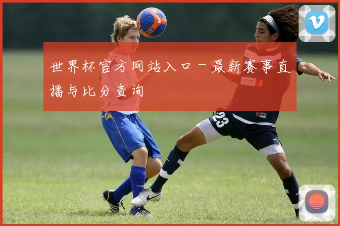 世界杯官方网站入口 - 最新赛事直播与比分查询