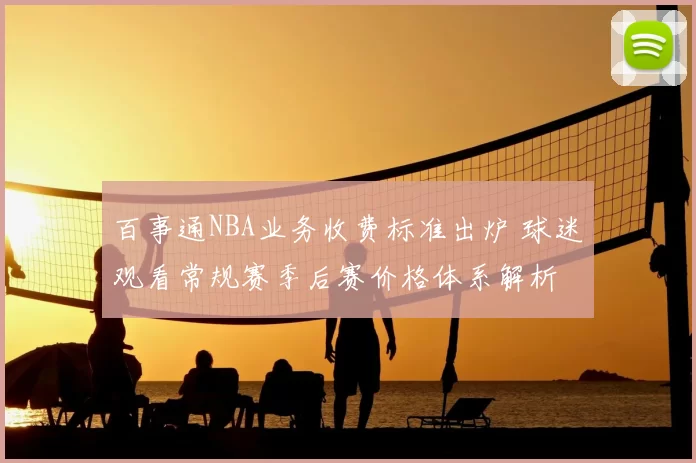 百事通NBA业务收费标准出炉 球迷观看常规赛季后赛价格体系解析