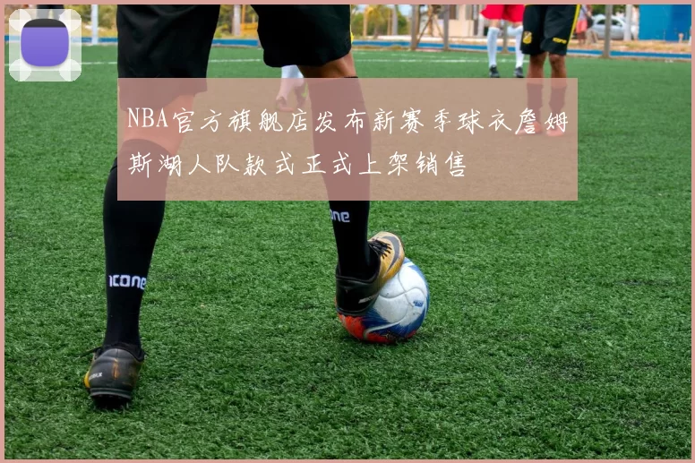 NBA官方旗舰店发布新赛季球衣詹姆斯湖人队款式正式上架销售