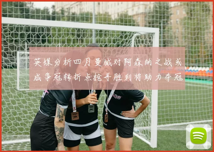 英媒分析四月曼城对阿森纳之战或成争冠转折点枪手胜利将助力夺冠希望