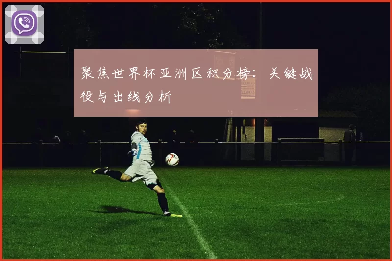 聚焦世界杯亚洲区积分榜：关键战役与出线分析