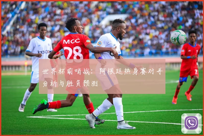世界杯前哨战:阿根廷热身赛对手分析与胜负预测
