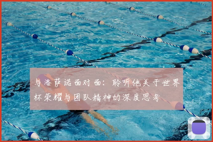 与洛萨诺面对面:聆听他关于世界杯荣耀与团队精神的深度思考