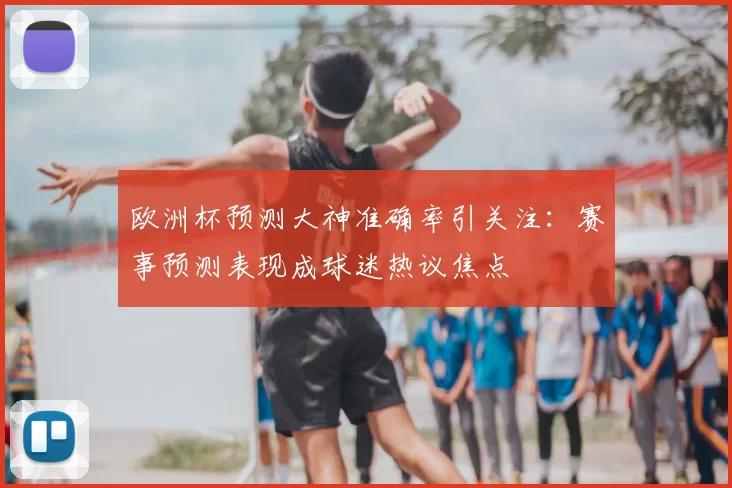 欧洲杯预测大神准确率引关注:赛事预测表现成球迷热议焦点