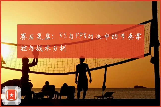 赛后复盘：V5与FPX对决中的节奏掌控与战术分析