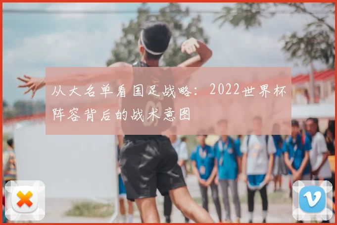 从大名单看国足战略：2022世界杯阵容背后的战术意图