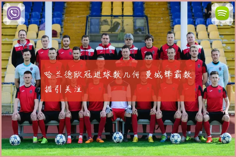 哈兰德欧冠进球数几何 曼城锋霸数据引关注