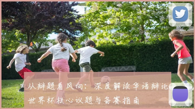 从辩题看风向:深度解读华语辩论世界杯核心议题与备赛指南
