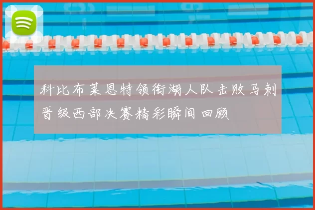 科比布莱恩特领衔湖人队击败马刺晋级西部决赛精彩瞬间回顾