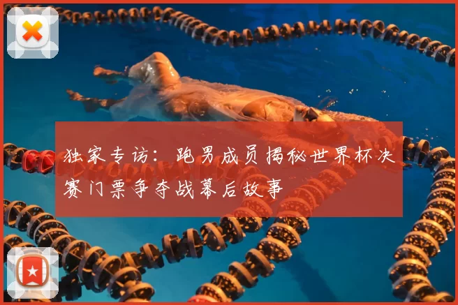 独家专访：跑男成员揭秘世界杯决赛门票争夺战幕后故事