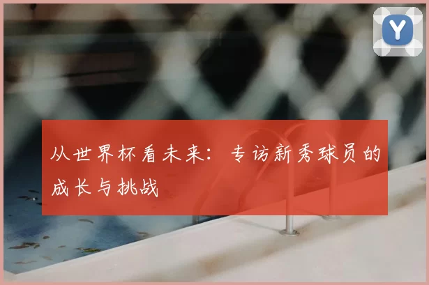 从世界杯看未来：专访新秀球员的成长与挑战