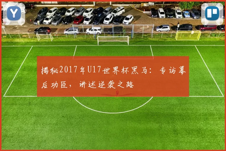揭秘2017年U17世界杯黑马：专访幕后功臣，讲述逆袭之路