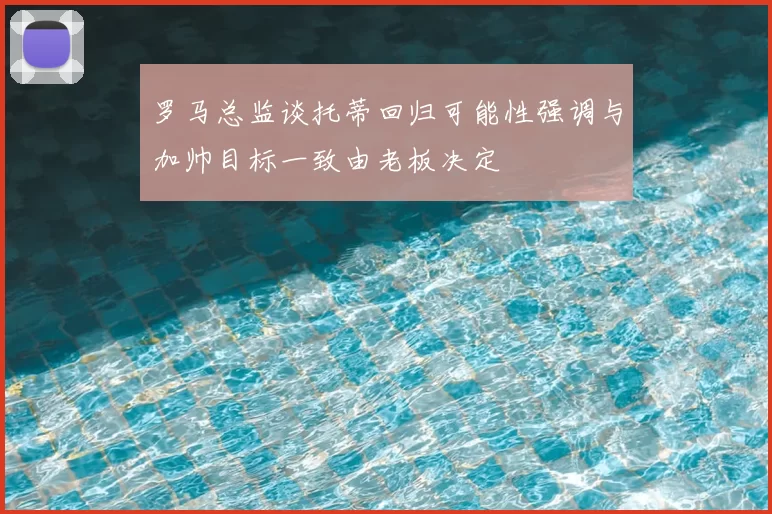 罗马总监谈托蒂回归可能性强调与加帅目标一致由老板决定