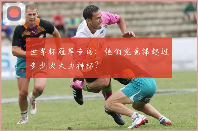 世界杯冠军专访：他们究竟捧起过多少次大力神杯？