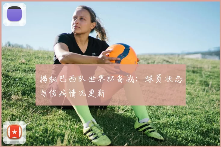 揭秘巴西队世界杯备战：球员状态与伤病情况更新