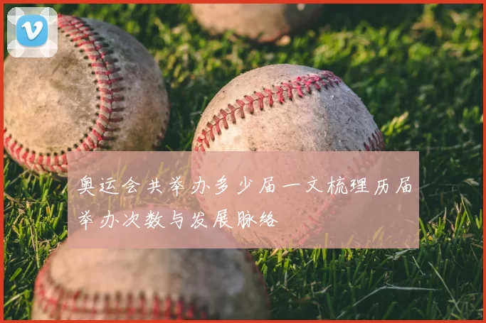 奥运会共举办多少届一文梳理历届举办次数与发展脉络
