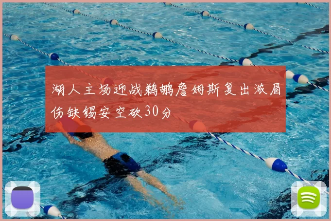 湖人主场迎战鹈鹕詹姆斯复出浓眉伤缺锡安空砍30分