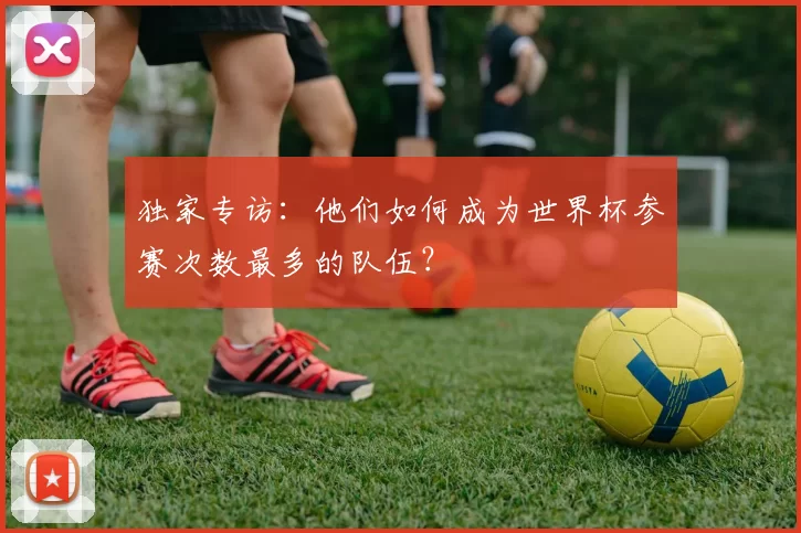 独家专访：他们如何成为世界杯参赛次数最多的队伍？