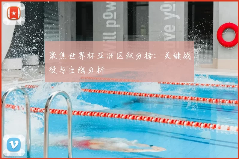 聚焦世界杯亚洲区积分榜：关键战役与出线分析