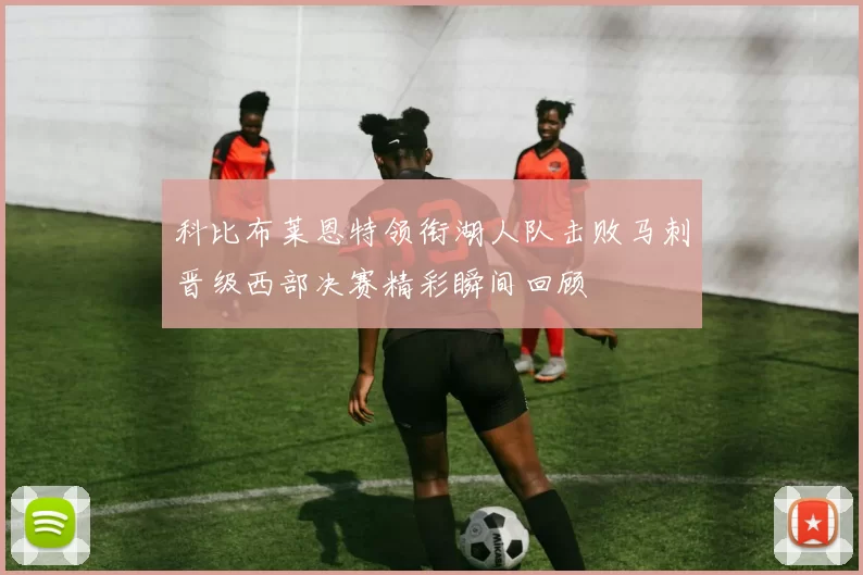 科比布莱恩特领衔湖人队击败马刺晋级西部决赛精彩瞬间回顾