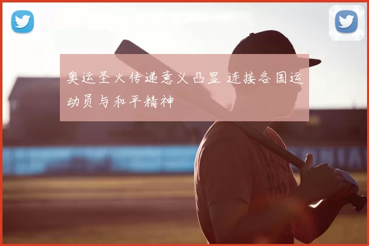 奥运圣火传递意义凸显 连接各国运动员与和平精神