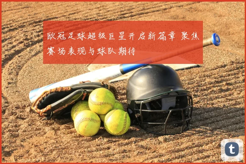 欧冠足球超级巨星开启新篇章 聚焦赛场表现与球队期待