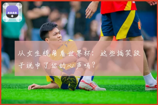 从女生视角看世界杯：这些搞笑段子说中了你的心声吗？