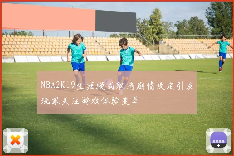 NBA2K19生涯模式取消剧情设定引发玩家关注游戏体验变革