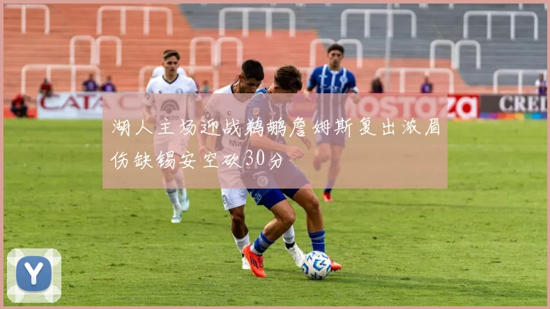 湖人主场迎战鹈鹕詹姆斯复出浓眉伤缺锡安空砍30分