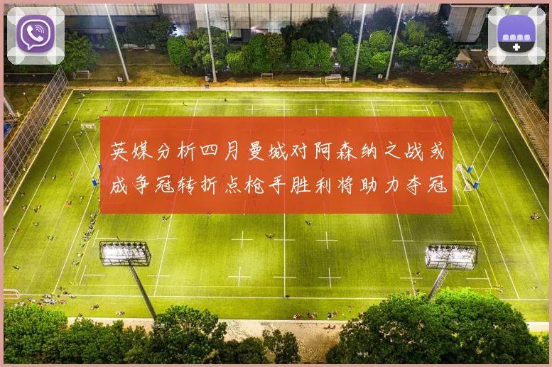 英媒分析四月曼城对阿森纳之战或成争冠转折点枪手胜利将助力夺冠希望