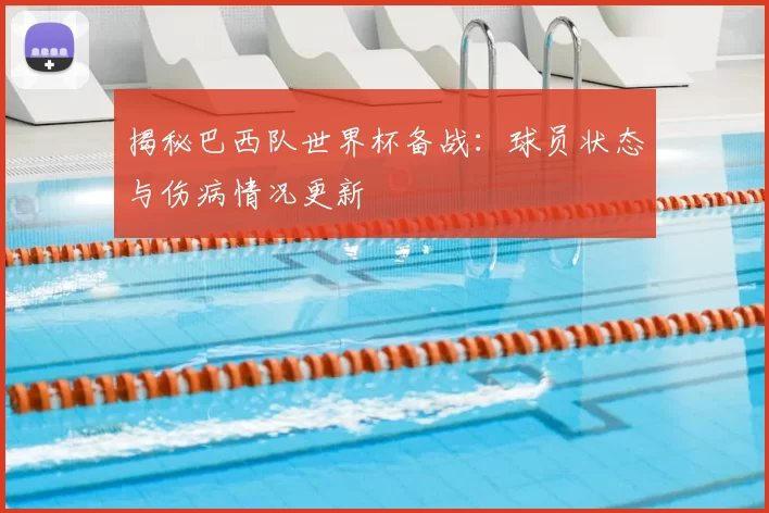揭秘巴西队世界杯备战：球员状态与伤病情况更新