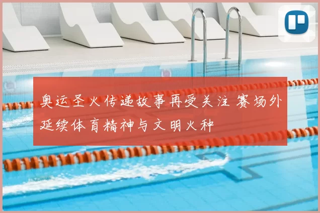 奥运圣火传递故事再受关注 赛场外延续体育精神与文明火种