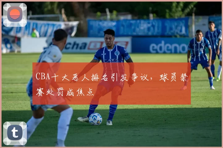 CBA十大恶人排名引发争议，球员禁赛处罚成焦点