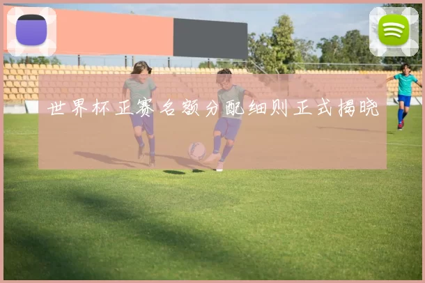 世界杯正赛名额分配细则正式揭晓