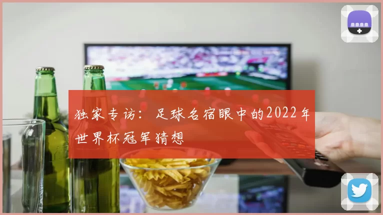 独家专访：足球名宿眼中的2022年世界杯冠军猜想