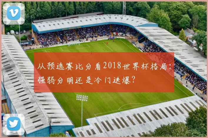 从预选赛比分看2018世界杯格局：强弱分明还是冷门迭爆？