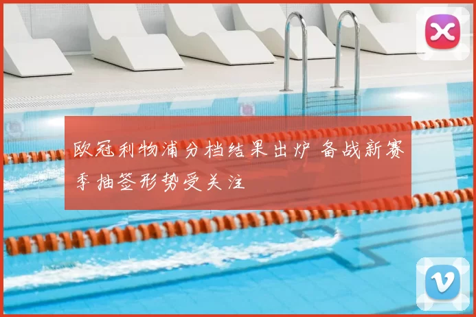 欧冠利物浦分档结果出炉 备战新赛季抽签形势受关注