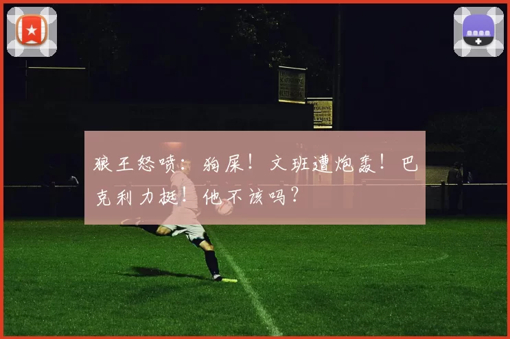狼王怒喷：狗屎！文班遭炮轰！巴克利力挺！他不该吗？