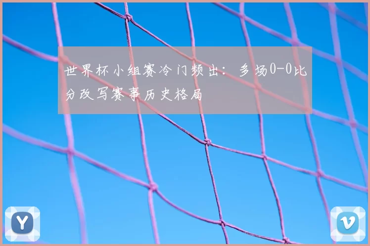 世界杯小组赛冷门频出:多场0-0比分改写赛事历史格局