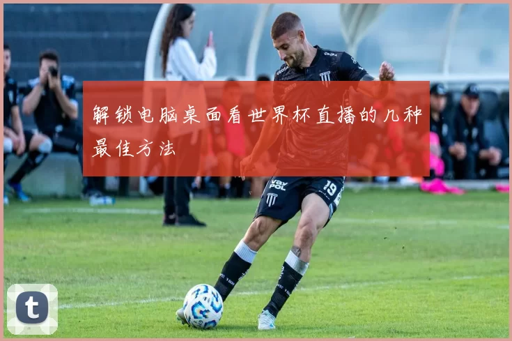 解锁电脑桌面看世界杯直播的几种最佳方法