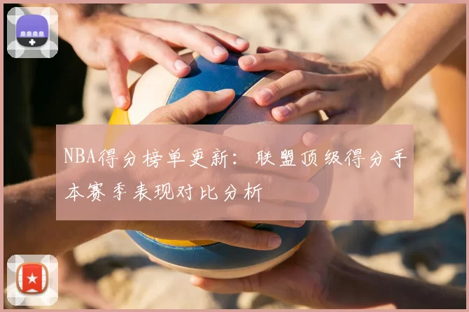 NBA得分榜单更新:联盟顶级得分手本赛季表现对比分析