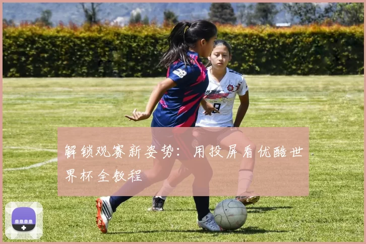 解锁观赛新姿势：用投屏看优酷世界杯全教程