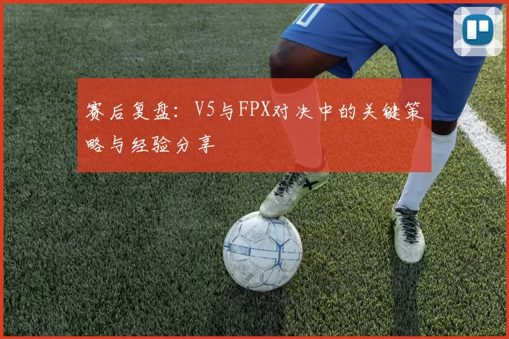 赛后复盘：V5与FPX对决中的关键策略与经验分享