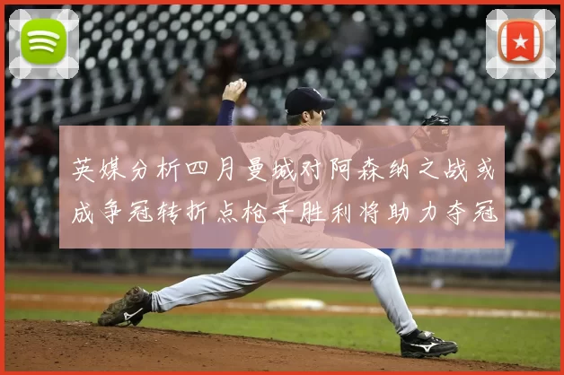 英媒分析四月曼城对阿森纳之战或成争冠转折点枪手胜利将助力夺冠希望