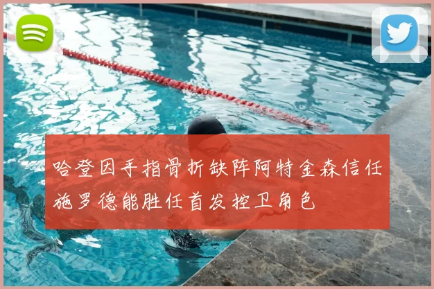 哈登因手指骨折缺阵阿特金森信任施罗德能胜任首发控卫角色