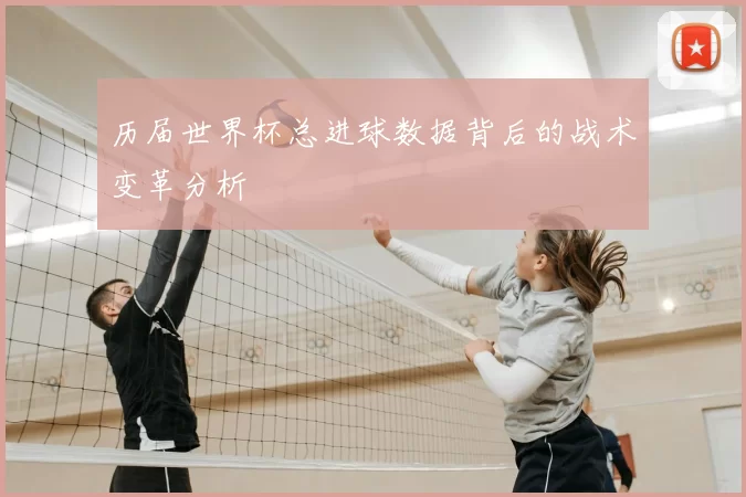 历届世界杯总进球数据背后的战术变革分析