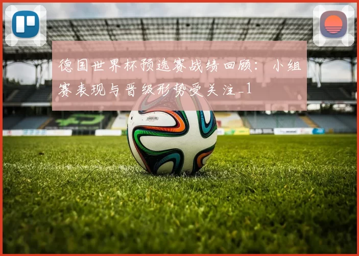 德国世界杯预选赛战绩回顾：小组赛表现与晋级形势受关注_1